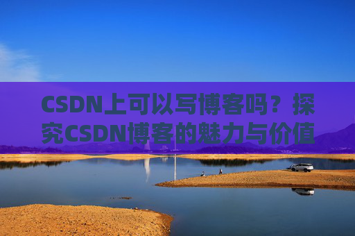 CSDN上可以写博客吗？探究CSDN博客的魅力与价值
